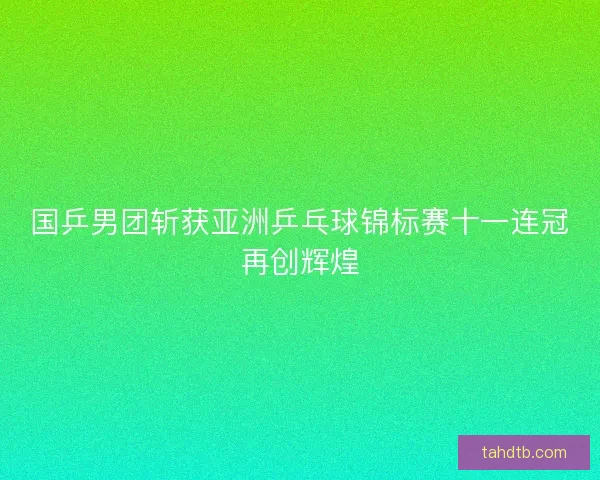 国乒男团斩获亚洲乒乓球锦标赛十一连冠再创辉煌