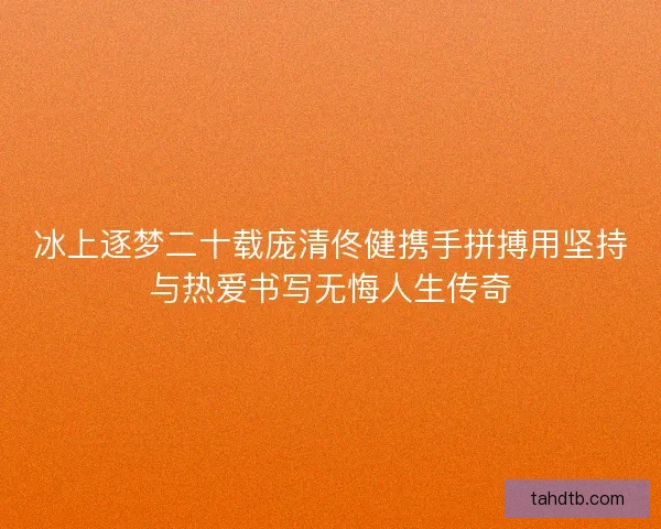 冰上逐梦二十载庞清佟健携手拼搏用坚持与热爱书写无悔人生传奇