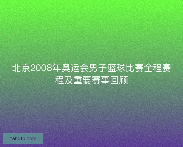 北京2008年奥运会男子篮球比赛全程赛程及重要赛事回顾