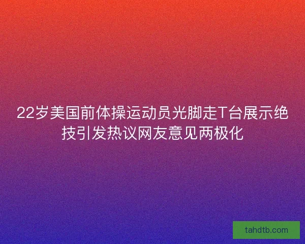 22岁美国前体操运动员光脚走T台展示绝技引发热议网友意见两极化